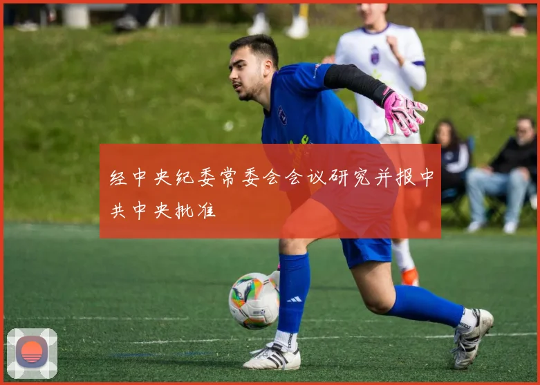 经中央纪委常委会会议研究并报中共中央批准