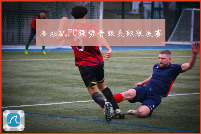 洛杉矶FC强势晋级美职联决赛