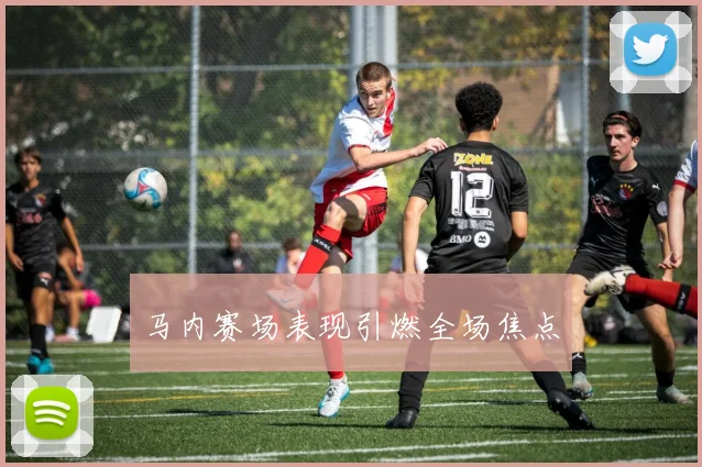 马内赛场表现引燃全场焦点