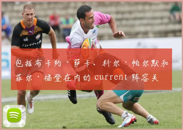 包括布卡约·萨卡、科尔·帕尔默和菲尔·福登在内的 current 阵容关系极为密切
