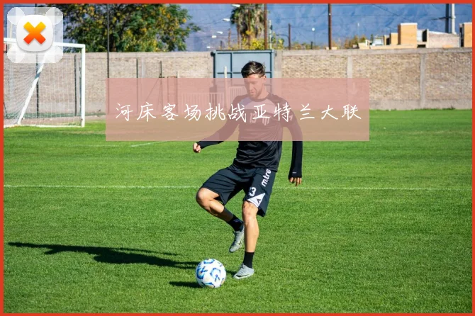 河床客场挑战亚特兰大联