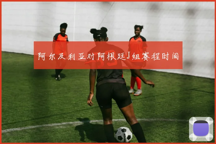 阿尔及利亚对阿根廷J组赛程时间