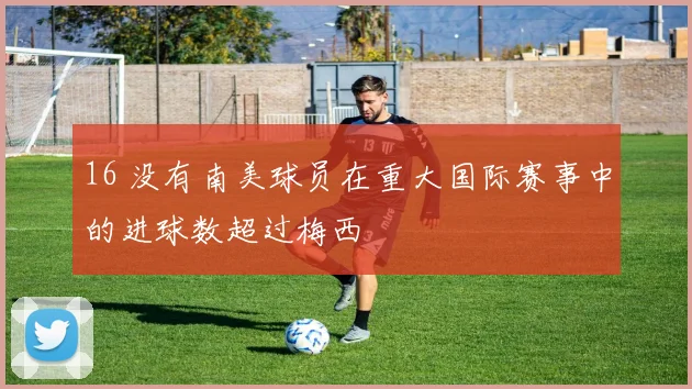 16 没有南美球员在重大国际赛事中的进球数超过梅西