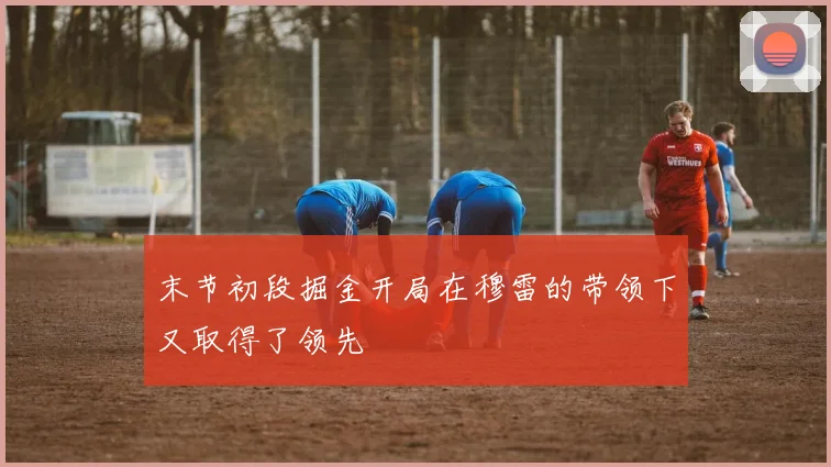 末节初段掘金开局在穆雷的带领下又取得了领先