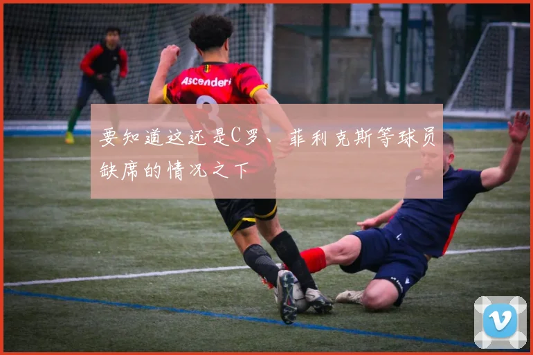 要知道这还是C罗、菲利克斯等球员缺席的情况之下