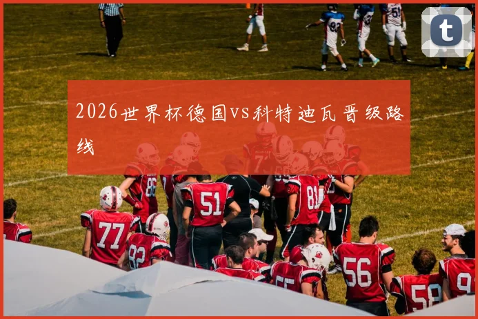 2026世界杯德国vs科特迪瓦晋级路线