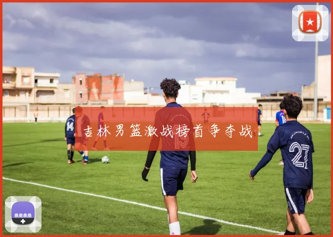 吉林男篮激战榜首争夺战
