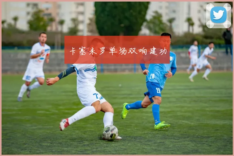卡塞米罗单场双响建功