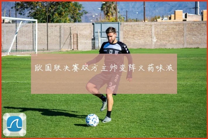 欧国联决赛双方主帅变阵火药味浓
