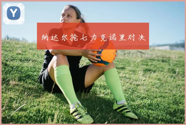 纳达尔抢七力克诺里对决