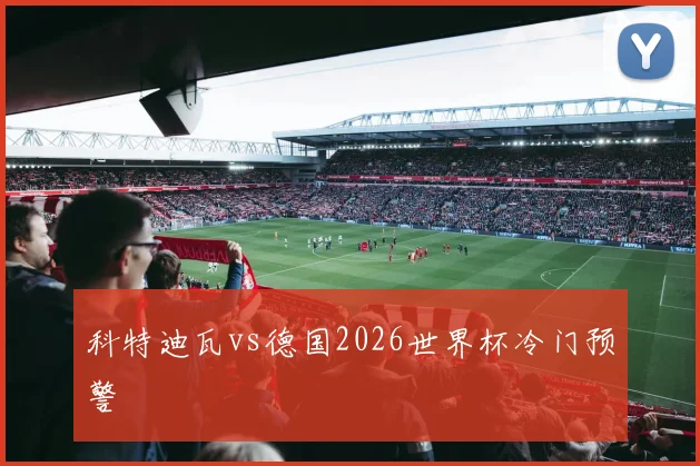 科特迪瓦vs德国2026世界杯冷门预警