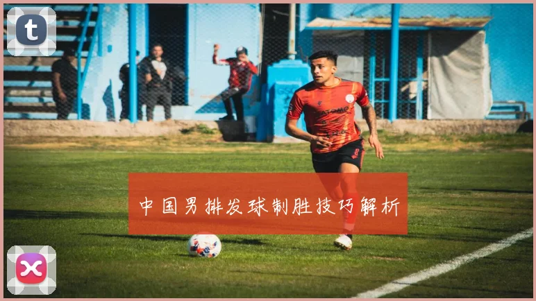 中国男排发球制胜技巧解析
