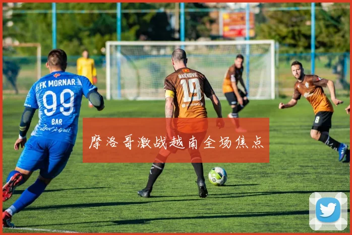 摩洛哥激战越南全场焦点