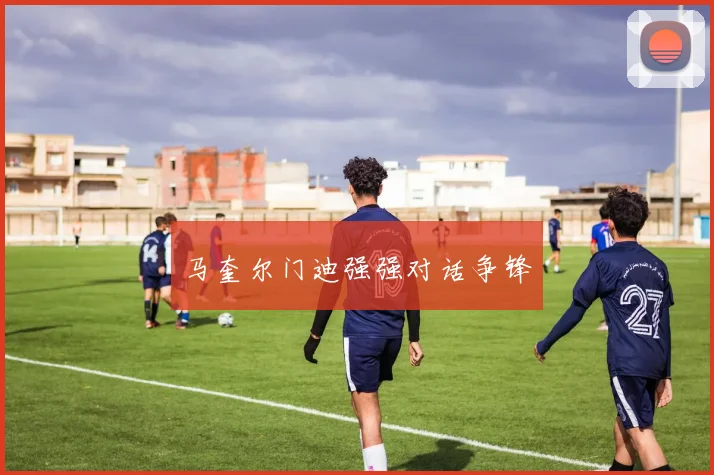 马奎尔门迪强强对话争锋