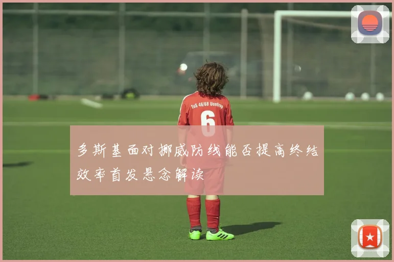 多斯基面对挪威防线能否提高终结效率首发悬念解读