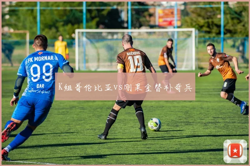 K组哥伦比亚vs刚果金替补奇兵