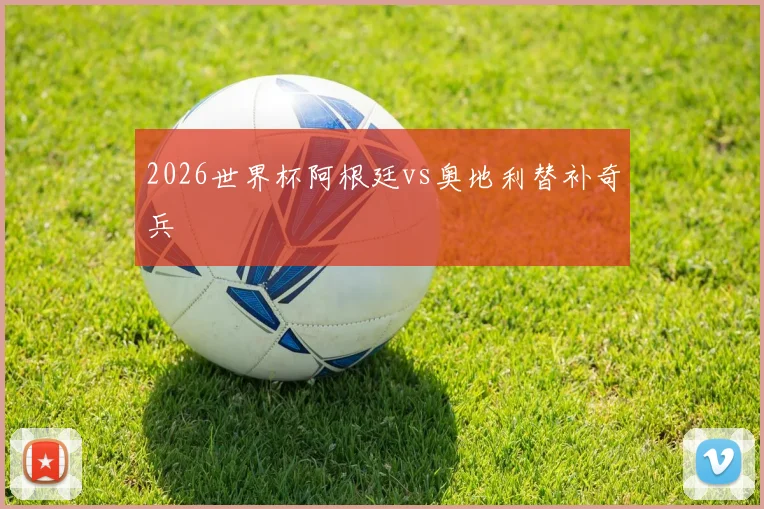 2026世界杯阿根廷vs奥地利替补奇兵