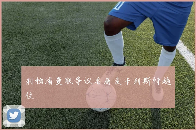 利物浦曼联争议名局麦卡利斯特越位