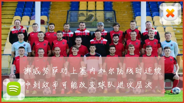 挪威努萨对上塞内加尔防线时连续冲刺效率可能改变球队进攻层次