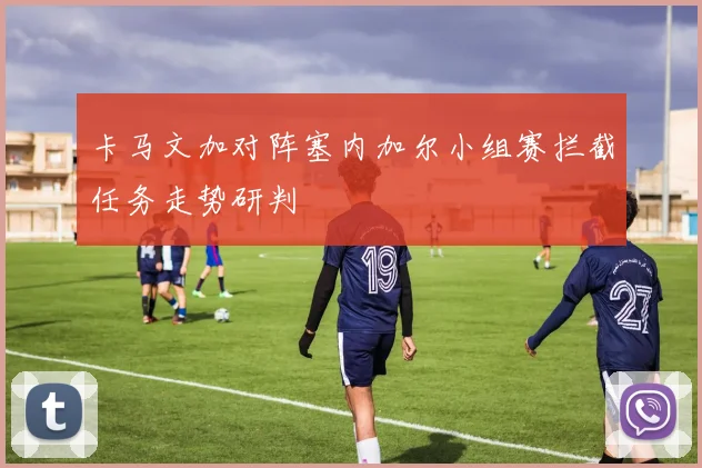 卡马文加对阵塞内加尔小组赛拦截任务走势研判