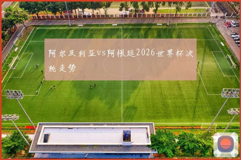 阿尔及利亚vs阿根廷2026世界杯次轮走势