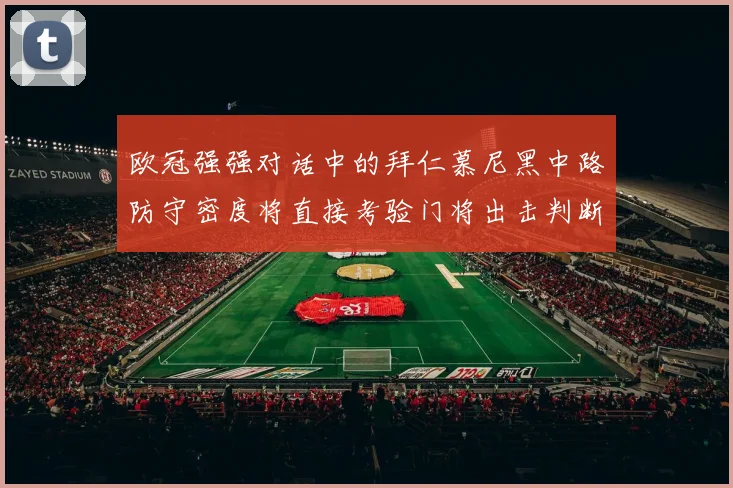 欧冠强强对话中的拜仁慕尼黑中路防守密度将直接考验门将出击判断