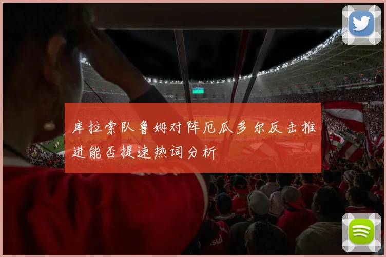 库拉索队鲁姆对阵厄瓜多尔反击推进能否提速热词分析