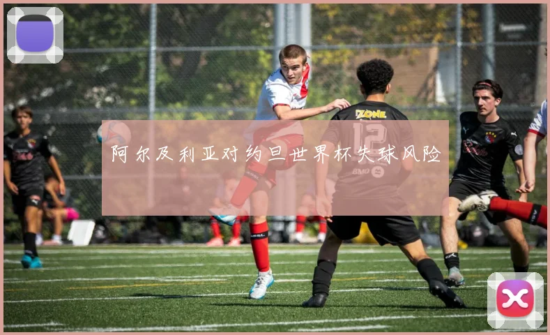 阿尔及利亚对约旦世界杯失球风险