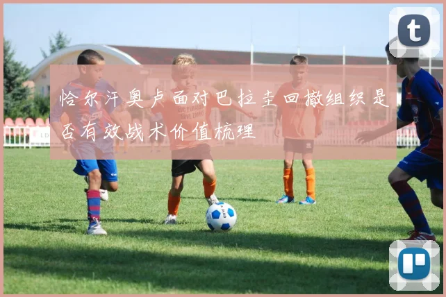 恰尔汗奥卢面对巴拉圭回撤组织是否有效战术价值梳理