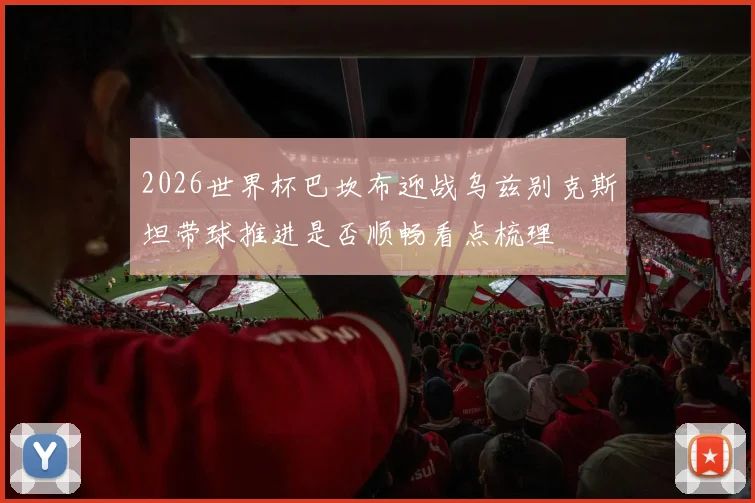 2026世界杯巴坎布迎战乌兹别克斯坦带球推进是否顺畅看点梳理