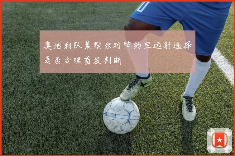 奥地利队莱默尔对阵约旦远射选择是否合理首发判断