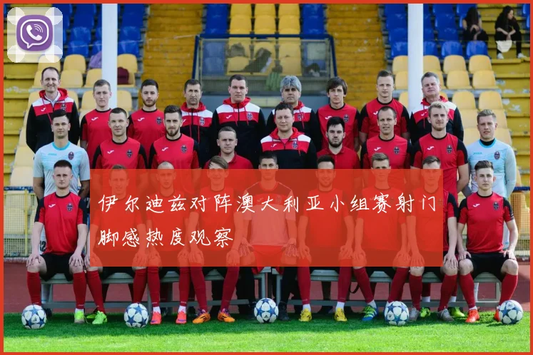 伊尔迪兹对阵澳大利亚小组赛射门脚感热度观察
