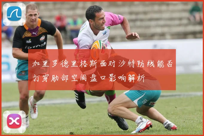 加里罗德里格斯面对沙特防线能否打穿肋部空间盘口影响解析
