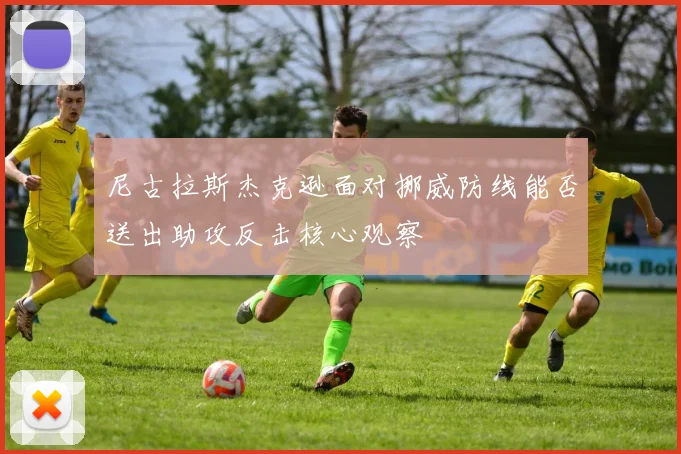 尼古拉斯杰克逊面对挪威防线能否送出助攻反击核心观察