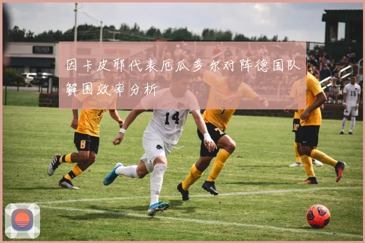 因卡皮耶代表厄瓜多尔对阵德国队解围效率分析