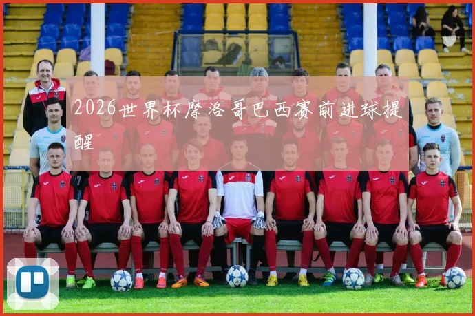 2026世界杯摩洛哥巴西赛前进球提醒