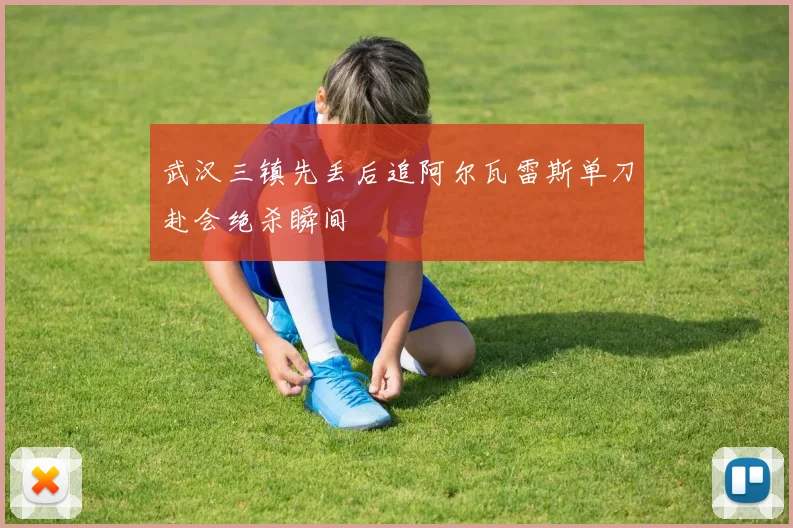 武汉三镇先丢后追阿尔瓦雷斯单刀赴会绝杀瞬间