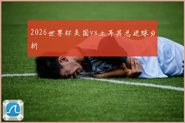 2026世界杯美国vs土耳其总进球分析