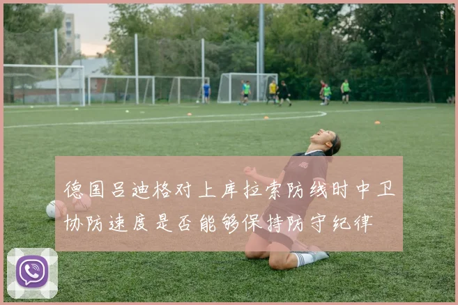 德国吕迪格对上库拉索防线时中卫协防速度是否能够保持防守纪律