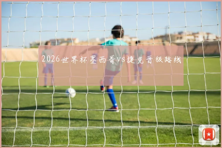 2026世界杯墨西哥vs捷克晋级路线