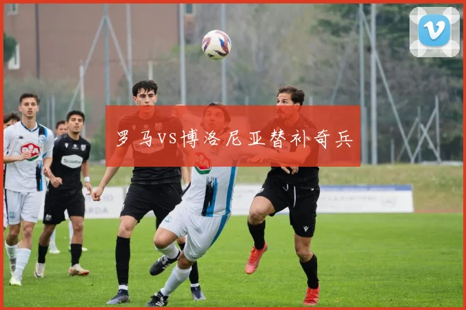 罗马vs博洛尼亚替补奇兵