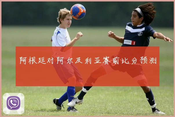 阿根廷对阿尔及利亚赛前比分预测