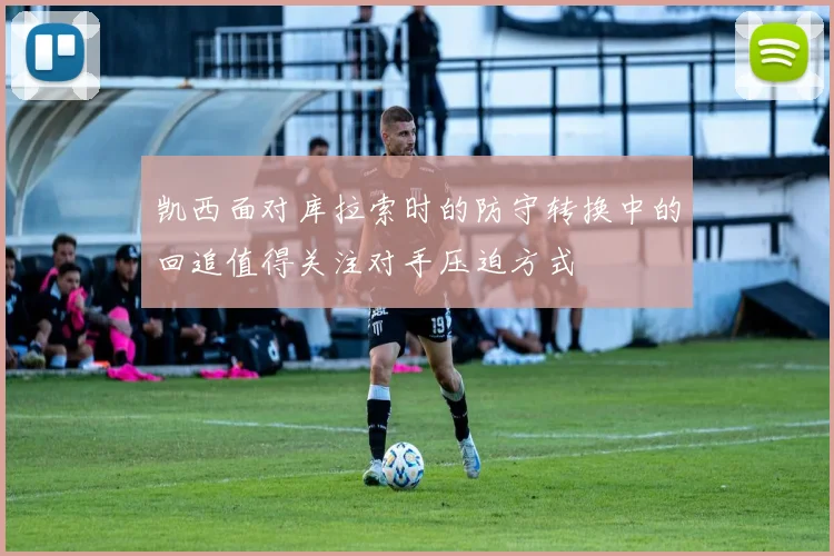 凯西面对库拉索时的防守转换中的回追值得关注对手压迫方式