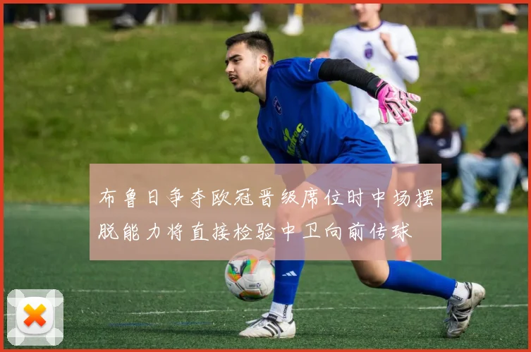 布鲁日争夺欧冠晋级席位时中场摆脱能力将直接检验中卫向前传球
