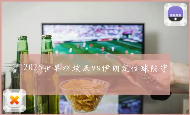 2026世界杯埃及vs伊朗定位球防守