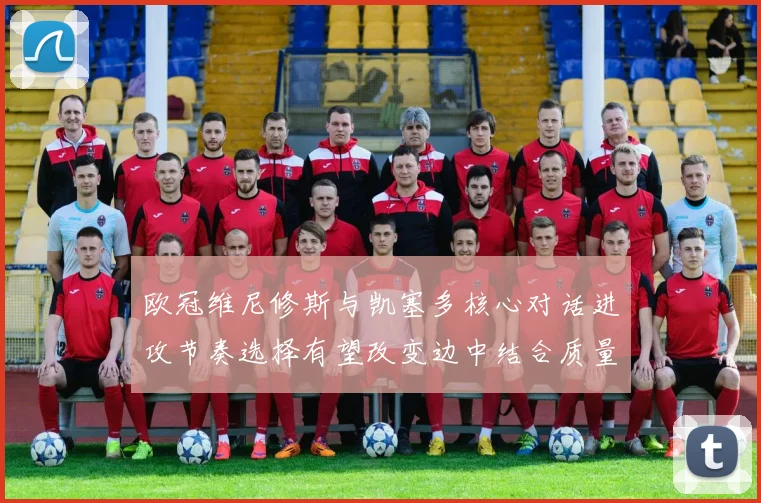 欧冠维尼修斯与凯塞多核心对话进攻节奏选择有望改变边中结合质量