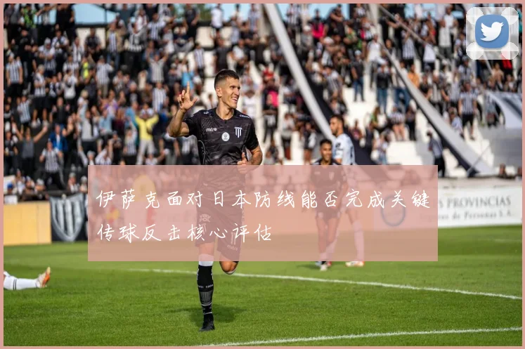 伊萨克面对日本防线能否完成关键传球反击核心评估