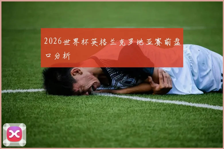 2026世界杯英格兰克罗地亚赛前盘口分析