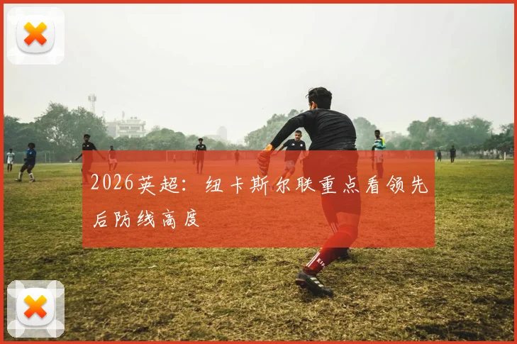 2026英超：纽卡斯尔联重点看领先后防线高度