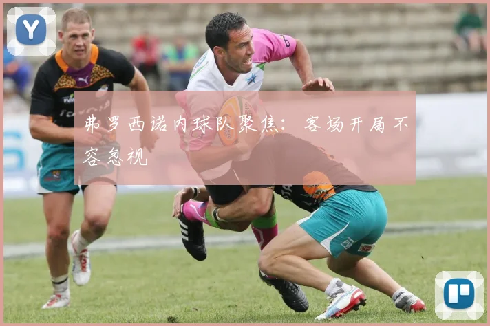 弗罗西诺内球队聚焦:客场开局不容忽视
